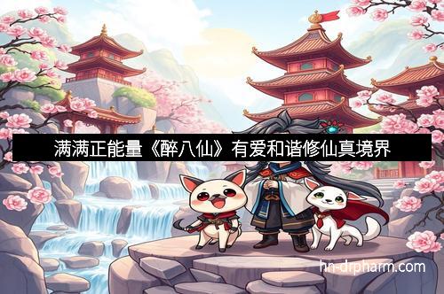 满满正能量《醉八仙》有爱和谐修仙真境界