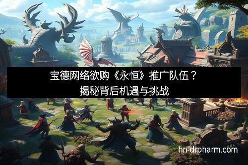 宝德网络欲购《永恒》推广队伍?揭秘背后机遇与挑战