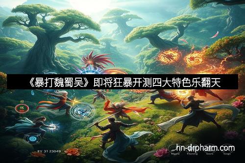 《暴打魏蜀吴》即将狂暴开测四大特色乐翻天