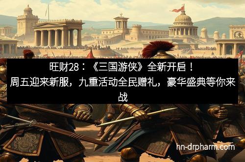 旺财28:《三国游侠》全新开启!周五迎来新服,九重活动全民赠礼,豪华盛典等你来战!