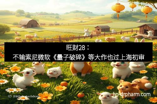 旺财28:不输索尼微软《量子破碎》等大作也过上海初审